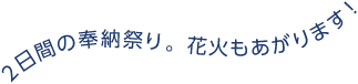 2日間の奉納祭り。花火もあがります！
